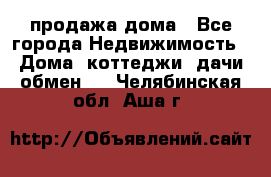 продажа дома - Все города Недвижимость » Дома, коттеджи, дачи обмен   . Челябинская обл.,Аша г.